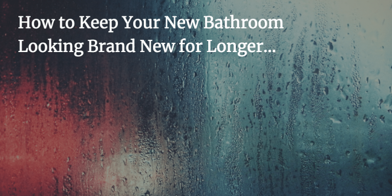 How to Keep Your New Bathroom Looking Brand New for Longer…