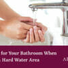 How to Care for Your Bathroom Hard Water Area
